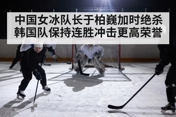 中国女冰队长于柏巍加时绝杀韩国队保持连胜冲击更高荣誉 - KAIYUN